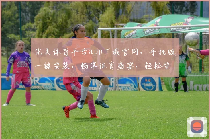 完美体育平台app下载官网，手机版一键安装，畅享体育盛宴，轻松登录，体验非凡