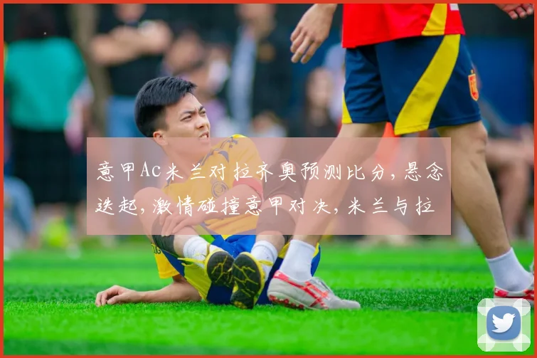 意甲Ac米兰对拉齐奥预测比分,悬念迭起,激情碰撞意甲对决,米兰与拉齐奥谁将笑傲江湖