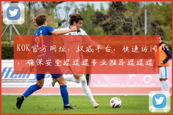 KOK官方网址，权威平台，快速访问，确保安全逗逗逗专业推荐逗逗逗