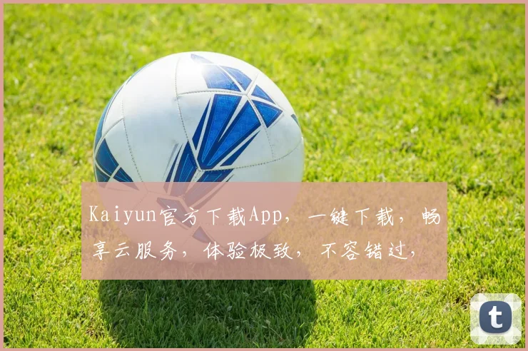 Kaiyun官方下载App，一键下载，畅享云服务，体验极致，不容错过，快来下载体验