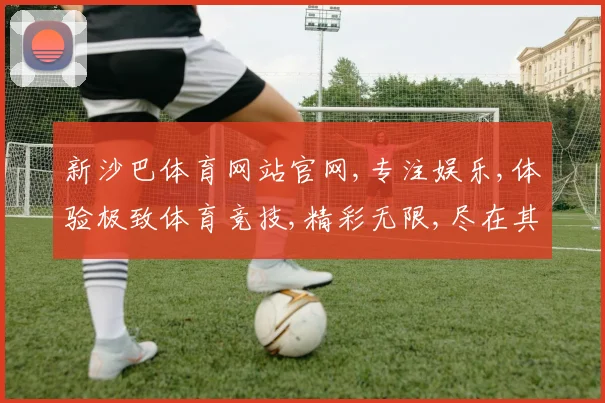 新沙巴体育网站官网,专注娱乐,体验极致体育竞技,精彩无限,尽在其中,一触即达