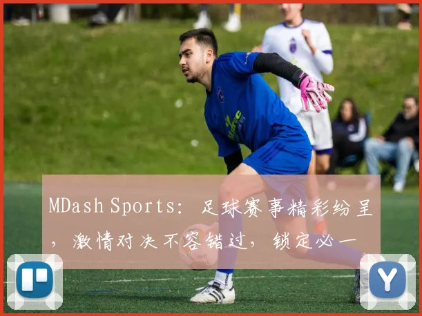 MDash Sports：足球赛事精彩纷呈，激情对决不容错过，锁定必一