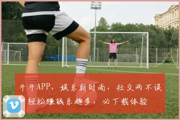 牛牛APP，娱乐新时尚，社交两不误，轻松赚钱乐趣多，必下载体验