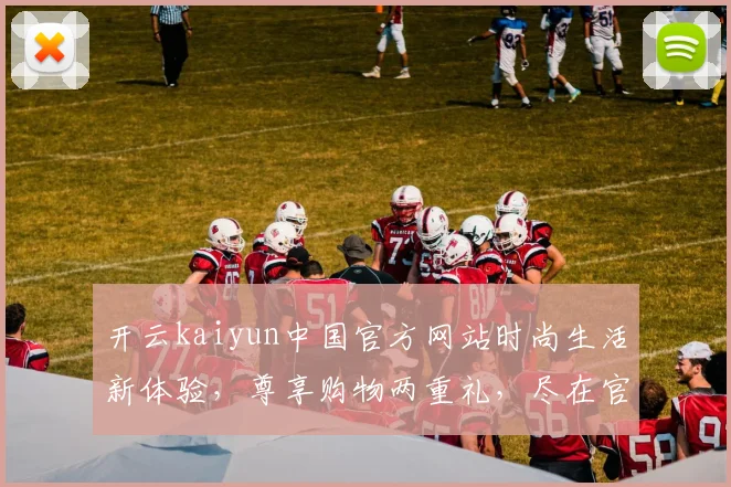 开云kaiyun中国官方网站时尚生活新体验，尊享购物两重礼，尽在官网惊喜连连