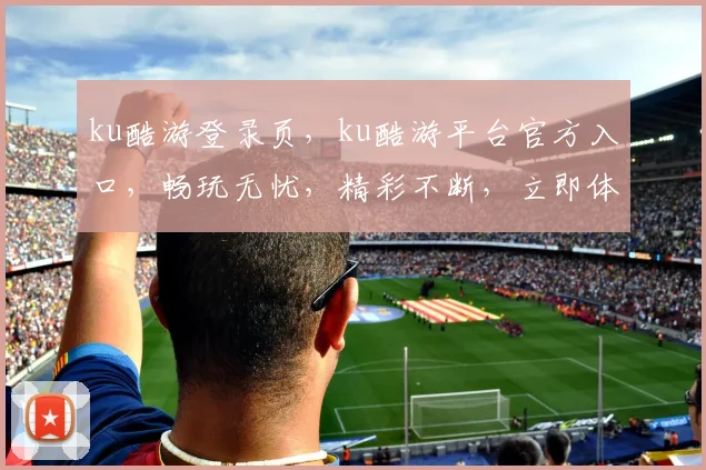ku酷游登录页，ku酷游平台官方入口，畅玩无忧，精彩不断，立即体验