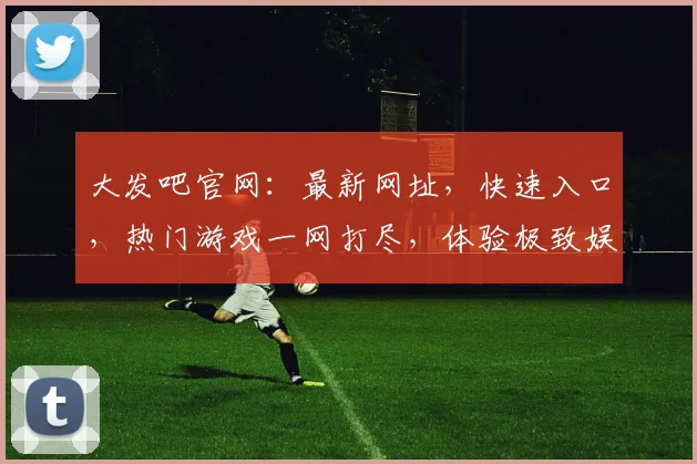 大发吧官网：最新网址，快速入口，热门游戏一网打尽，体验极致娱乐乐趣