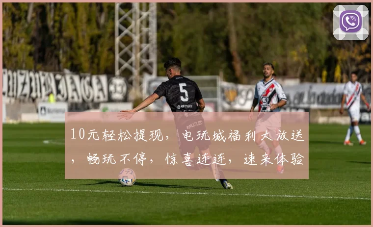 10元轻松提现，电玩城福利大放送，畅玩不停，惊喜连连，速来体验