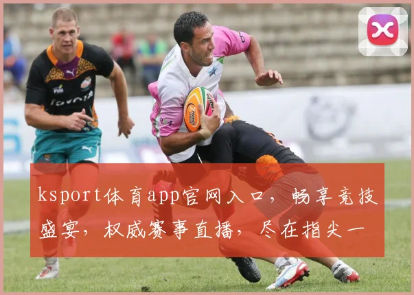 ksport体育app官网入口，畅享竞技盛宴，权威赛事直播，尽在指尖一触即达，体验非凡